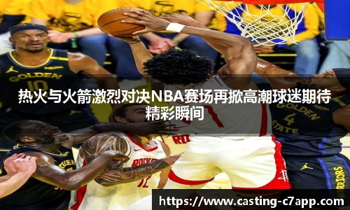 热火与火箭激烈对决NBA赛场再掀高潮球迷期待精彩瞬间