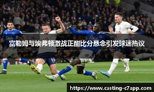 富勒姆与埃弗顿激战正酣比分悬念引发球迷热议